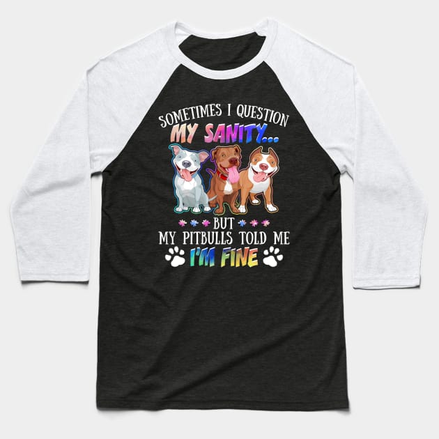 Sometimes I Question My Sanity But My Pitbulls Told Me I_m Fine Baseball T-Shirt by Simpsonfft